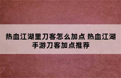 热血江湖里刀客怎么加点 热血江湖手游刀客加点推荐